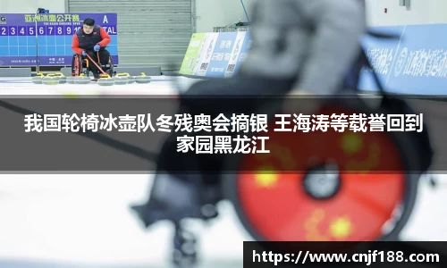 我国轮椅冰壶队冬残奥会摘银 王海涛等载誉回到家园黑龙江