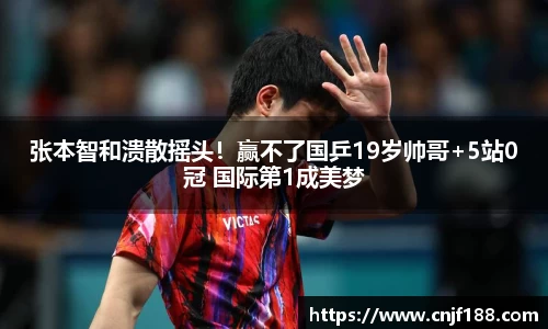 张本智和溃散摇头！赢不了国乒19岁帅哥+5站0冠 国际第1成美梦