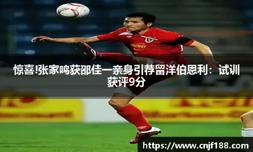 惊喜!张家鸣获邵佳一亲身引荐留洋伯恩利：试训获评9分